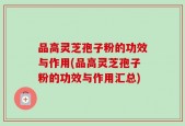 品高灵芝孢子粉的功效与作用(品高灵芝孢子粉的功效与作用汇总)