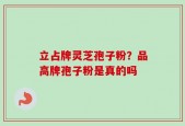 立占牌灵芝孢子粉？品高牌孢子粉是真的吗