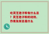 吃灵芝孢子粉有什么忌？灵芝孢子粉的功效、作用及禁忌是什么