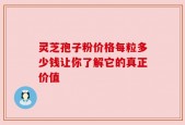 灵芝孢子粉价格每粒多少钱让你了解它的真正价值