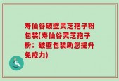寿仙谷破壁灵芝孢子粉包装(寿仙谷灵芝孢子粉：破壁包装助您提升免疫力)