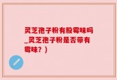 灵芝孢子粉有股霉味吗_灵芝孢子粉是否带有霉味？)