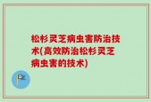 松杉灵芝病虫害防治技术(高效防治松杉灵芝病虫害的技术)