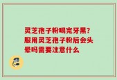 灵芝孢子粉喝完牙黑？服用灵芝孢子粉后会头晕吗需要注意什么