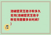 池破壁灵芝孢子粉多久见效(池破壁灵芝孢子粉见效需要多长时间？)