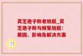 灵芝孢子粉老放屁_灵芝孢子粉与频繁放屁：原因、影响及解决方案