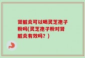 肾脏炎可以喝灵芝孢子粉吗(灵芝孢子粉对肾脏炎有效吗？)