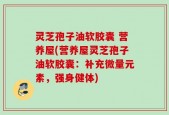 灵芝孢子油软胶囊 营养屋(营养屋灵芝孢子油软胶囊：补充微量元素，强身健体)
