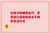 吃孢子粉睡觉出汗，竟然会让你体验完全不同的生活方式