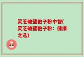 灵芝破壁孢子粉中智(灵芝破壁孢子粉：健康之选)