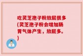 吃灵芝孢子粉放屁很多(灵芝孢子粉会增加肠胃气体产生，放屁多。)