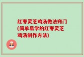 红枣灵芝鸡汤做法窍门(简单易学的红枣灵芝鸡汤制作方法)