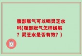 腹部胀气可以喝灵芝水吗(腹部胀气怎样缓解？灵芝水是否有效？)