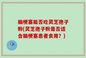 脑梗塞能否吃灵芝孢子粉(灵芝孢子粉是否适合脑梗塞患者食用？)