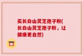 买长白山灵芝孢子粉(长白山灵芝孢子粉，让健康更自然)