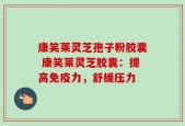 康笑莱灵芝孢子粉胶囊 康笑莱灵芝胶囊：提高免疫力，舒缓压力
