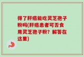 得了肝癌能吃灵芝孢子粉吗(肝癌患者可否食用灵芝孢子粉？解答在这里)