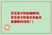 灵芝孢子粉能睡眠吗(灵芝孢子粉是否具备改善睡眠的功效？)