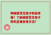 喝破壁灵芝孢子粉起疙瘩？了解破壁灵芝孢子粉的正确食用方法？