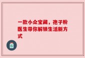一款小众宝藏，孢子粉医生带你解锁生活新方式