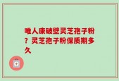 唯人康破壁灵芝孢子粉？灵芝孢子粉保质期多久