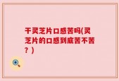 干灵芝片口感苦吗(灵芝片的口感到底苦不苦？)