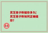 灵芝孢子粉储存多久(灵芝孢子粉如何正确储存？