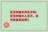 灵芝种植年挣百万吗(灵芝种植年入百万，成为致富新选择!)