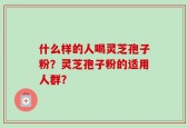 什么样的人喝灵芝孢子粉？灵芝孢子粉的适用人群？