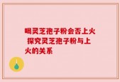 喝灵芝孢子粉会否上火 探究灵芝孢子粉与上火的关系