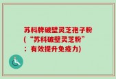 苏科牌破壁灵芝孢子粉(“苏科破壁灵芝粉”：有效提升免疫力)
