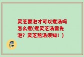 灵芝要泡才可以煮汤吗怎么煮(煮灵芝汤需先泡？灵芝熬汤须知！)