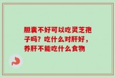 胆囊不好可以吃灵芝孢子吗？吃什么对肝好，养肝不能吃什么食物