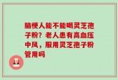 脑梗人能不能喝灵芝孢子粉？老人患有高血压中风，服用灵芝孢子粉管用吗