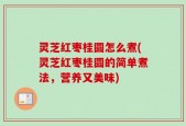 灵芝红枣桂圆怎么煮(灵芝红枣桂圆的简单煮法，营养又美味)