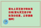 雷允上灵芝孢子粉批发价格(雷允灵芝孢子粉批发价优惠，立享健康福利)