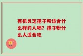 有机灵芝孢子粉适合什么样的人喝？孢子粉什么人适合吃
