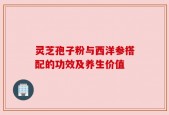 灵芝孢子粉与西洋参搭配的功效及养生价值