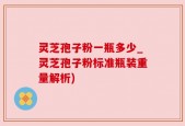 灵芝孢子粉一瓶多少_灵芝孢子粉标准瓶装重量解析)