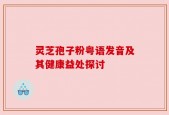 灵芝孢子粉粤语发音及其健康益处探讨