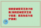 保鹤堂破壁灵芝孢子胶囊(保鹤堂破壁灵芝孢子胶囊：提高免疫力保护健康)