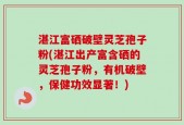 湛江富硒破壁灵芝孢子粉(湛江出产富含硒的灵芝孢子粉，有机破壁，保健功效显著！)