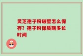 灵芝孢子粉破壁怎么保存？孢子粉保质期多长时间