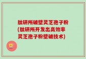 肽研所破壁灵芝孢子粉(肽研所开发出高效率灵芝孢子粉壁破技术)