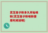 灵芝孢子粉多久开始喷粉(灵芝孢子粉喷粉使用时间说明)