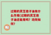 过期的灵芝孢子油有什么作用(过期的灵芝孢子油还能用吗？功效如何？