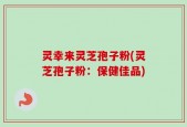 灵幸来灵芝孢子粉(灵芝孢子粉：保健佳品)