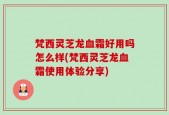 梵西灵芝龙血霜好用吗怎么样(梵西灵芝龙血霜使用体验分享)