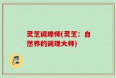 灵芝调理师(灵芝：自然界的调理大师)