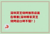 深圳灵芝烧烤推荐店面在哪里(深圳哪家灵芝烧烤店口碑不错？)